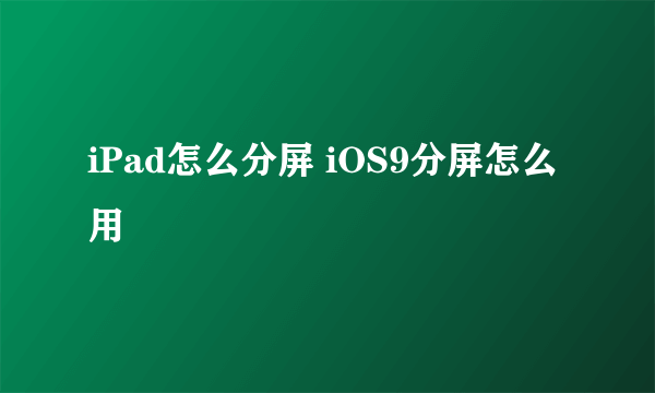 iPad怎么分屏 iOS9分屏怎么用