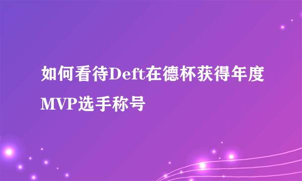 如何看待Deft在德杯获得年度MVP选手称号