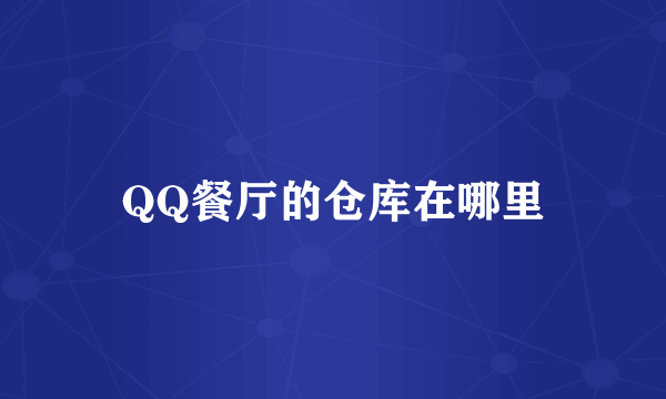 QQ餐厅的仓库在哪里