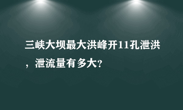 三峡大坝最大洪峰开11孔泄洪，泄流量有多大？