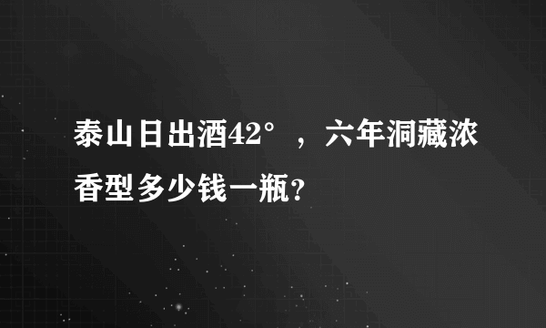 泰山日出酒42°，六年洞藏浓香型多少钱一瓶？