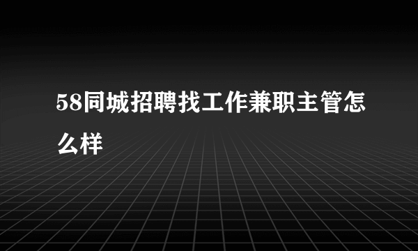 58同城招聘找工作兼职主管怎么样