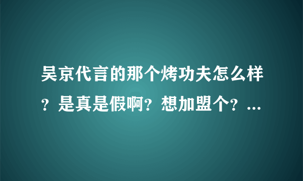 吴京代言的那个烤功夫怎么样？是真是假啊？想加盟个？有做过的老板没或去店里吃过的能详细的说怎么样？第