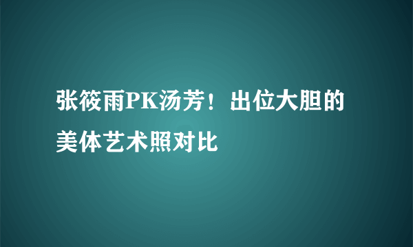 张筱雨PK汤芳！出位大胆的美体艺术照对比