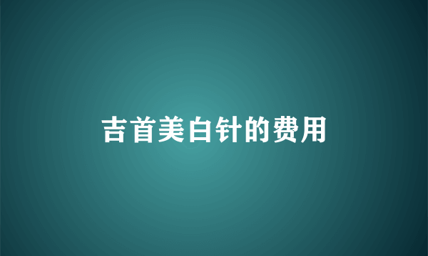 吉首美白针的费用