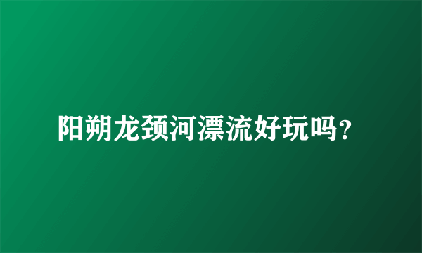 阳朔龙颈河漂流好玩吗？