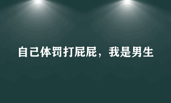 自己体罚打屁屁，我是男生