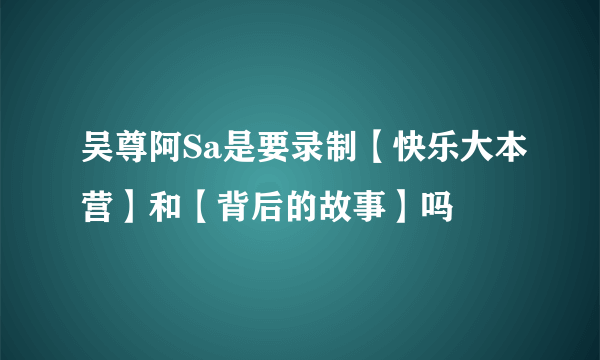 吴尊阿Sa是要录制【快乐大本营】和【背后的故事】吗