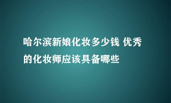 哈尔滨新娘化妆多少钱 优秀的化妆师应该具备哪些