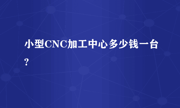小型CNC加工中心多少钱一台?