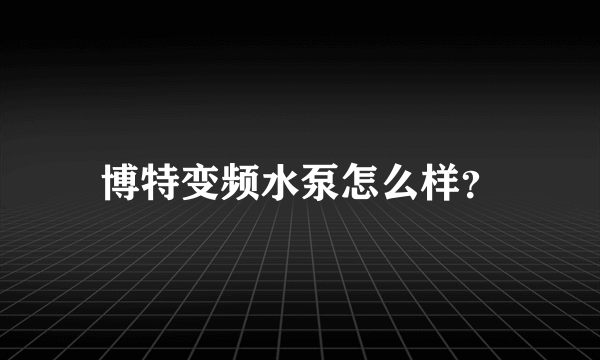 博特变频水泵怎么样？