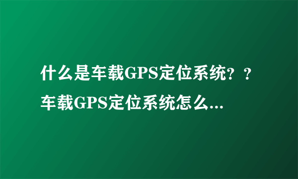 什么是车载GPS定位系统？？车载GPS定位系统怎么工作的？