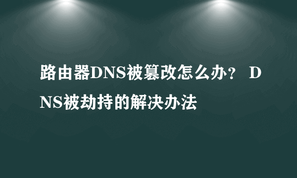 路由器DNS被篡改怎么办？ DNS被劫持的解决办法