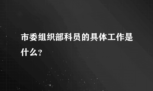 市委组织部科员的具体工作是什么？
