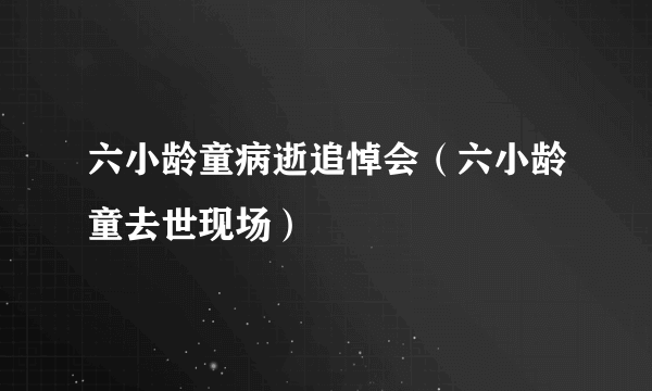 六小龄童病逝追悼会（六小龄童去世现场）
