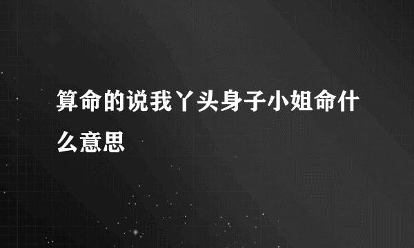 算命的说我丫头身子小姐命什么意思