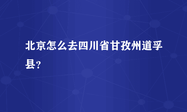 北京怎么去四川省甘孜州道孚县？
