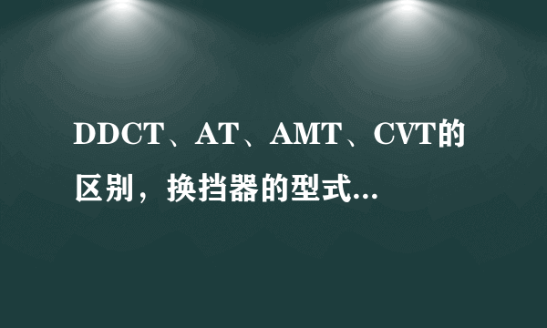 DDCT、AT、AMT、CVT的区别，换挡器的型式又有哪些？