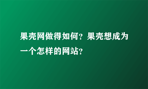果壳网做得如何？果壳想成为一个怎样的网站？