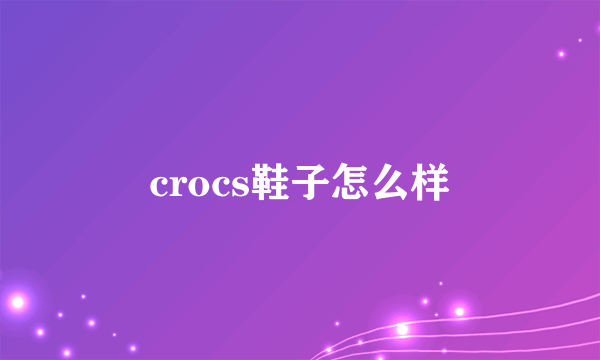 crocs鞋子怎么样