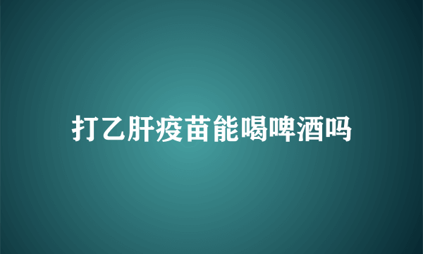 打乙肝疫苗能喝啤酒吗