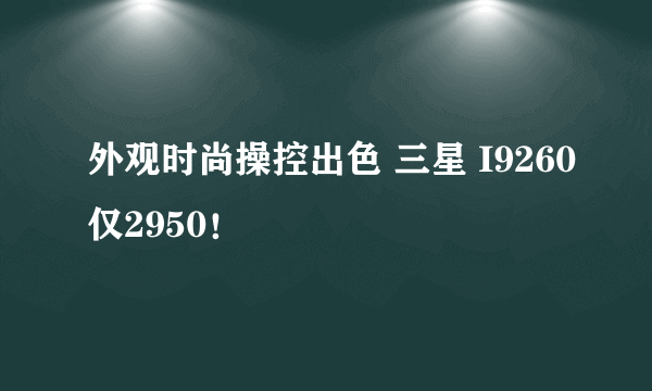 外观时尚操控出色 三星 I9260仅2950！