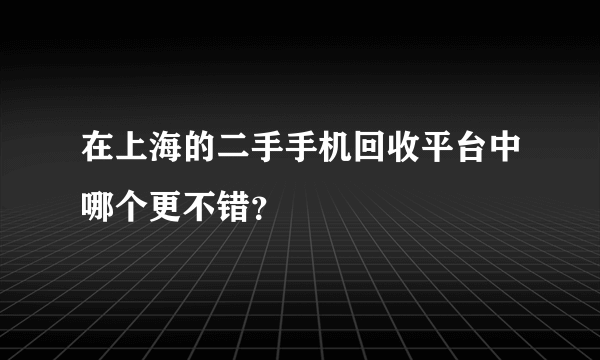 在上海的二手手机回收平台中哪个更不错？