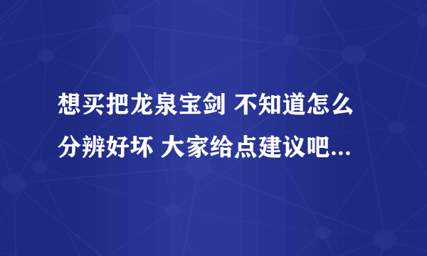 想买把龙泉宝剑 不知道怎么分辨好坏 大家给点建议吧 龙泉宝剑厂好多 大家推荐下
