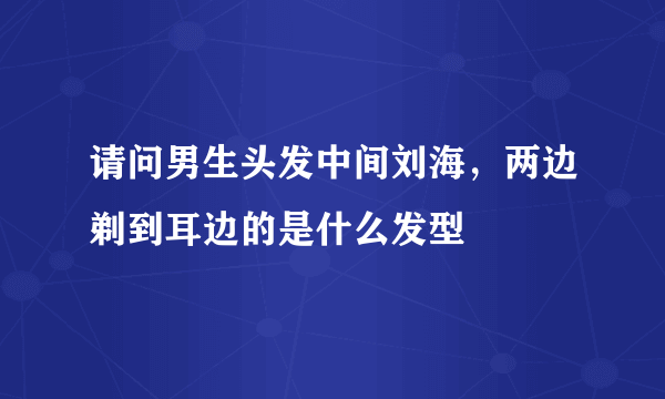 请问男生头发中间刘海，两边剃到耳边的是什么发型