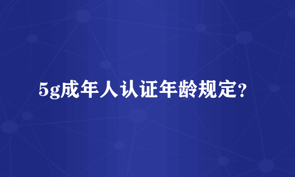 5g成年人认证年龄规定？