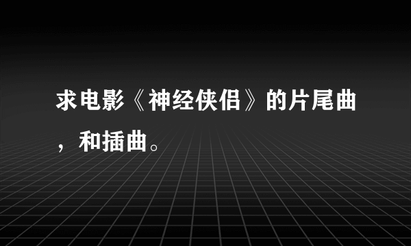 求电影《神经侠侣》的片尾曲，和插曲。