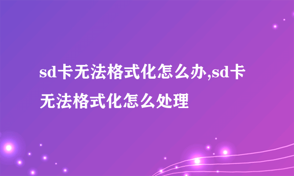 sd卡无法格式化怎么办,sd卡无法格式化怎么处理