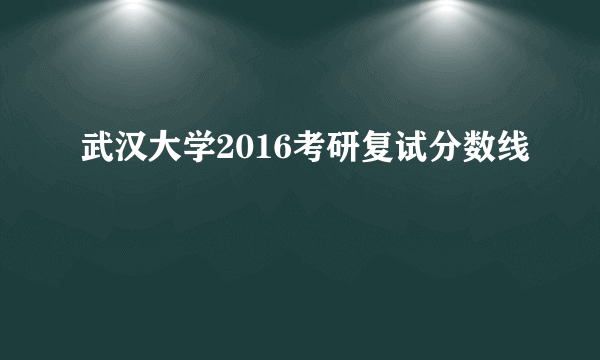 武汉大学2016考研复试分数线
