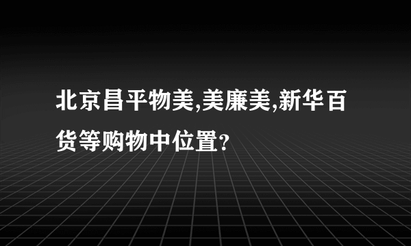 北京昌平物美,美廉美,新华百货等购物中位置？