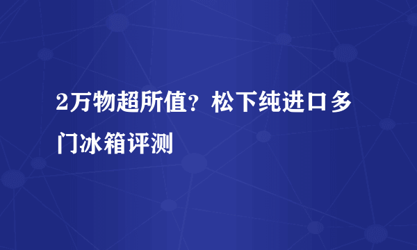 2万物超所值？松下纯进口多门冰箱评测