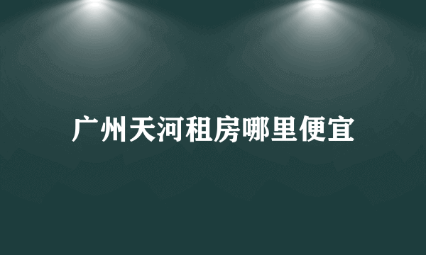 广州天河租房哪里便宜