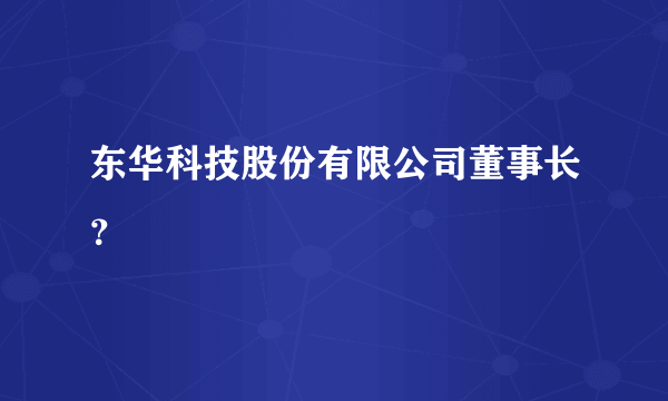 东华科技股份有限公司董事长？