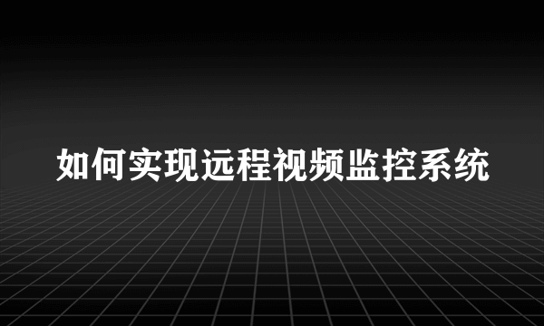 如何实现远程视频监控系统