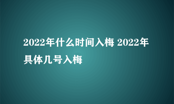 2022年什么时间入梅 2022年具体几号入梅