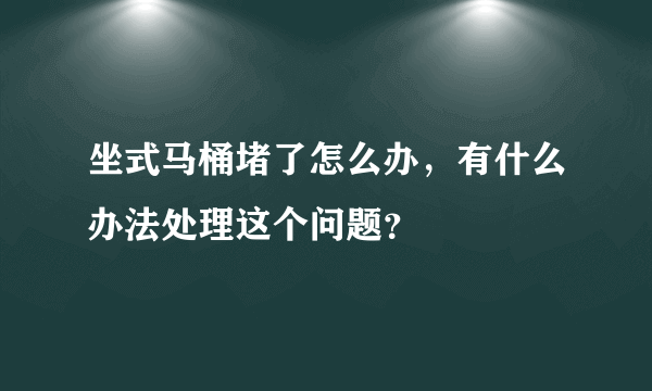 坐式马桶堵了怎么办，有什么办法处理这个问题？