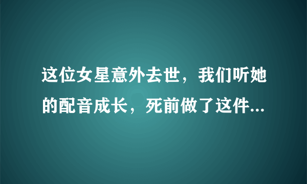 这位女星意外去世，我们听她的配音成长，死前做了这件事很感人