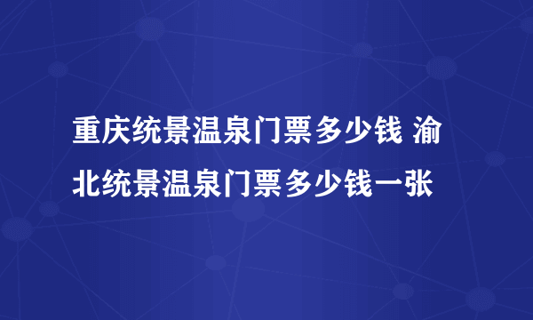 重庆统景温泉门票多少钱 渝北统景温泉门票多少钱一张
