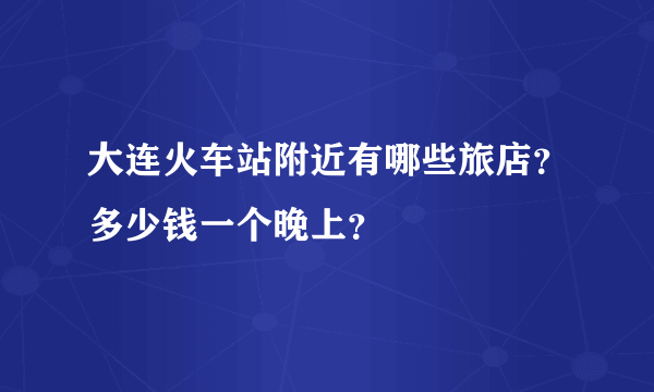 大连火车站附近有哪些旅店？多少钱一个晚上？