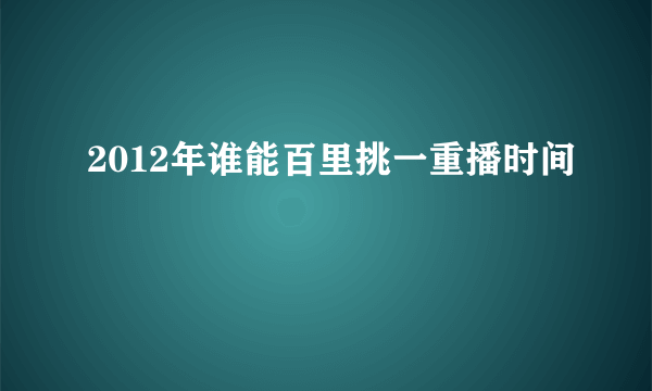 2012年谁能百里挑一重播时间