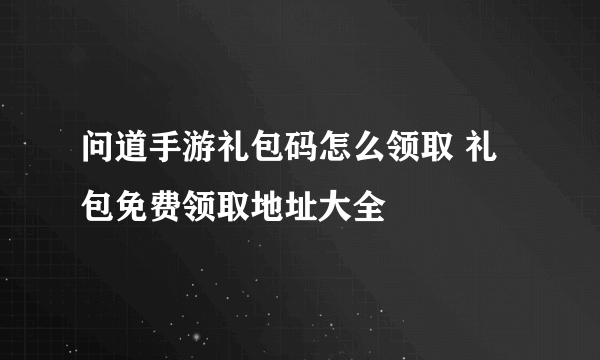 问道手游礼包码怎么领取 礼包免费领取地址大全