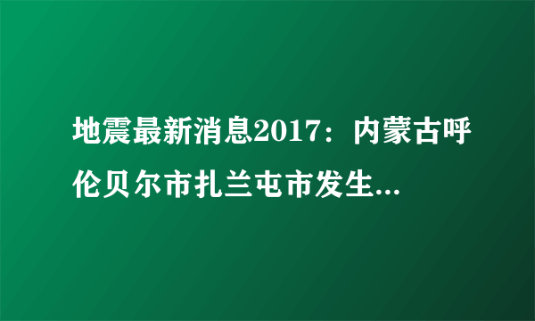 地震最新消息2017：内蒙古呼伦贝尔市扎兰屯市发生3.0级地震