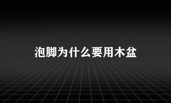泡脚为什么要用木盆