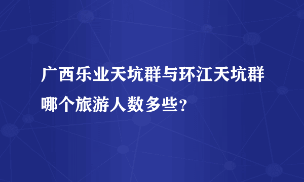 广西乐业天坑群与环江天坑群哪个旅游人数多些？