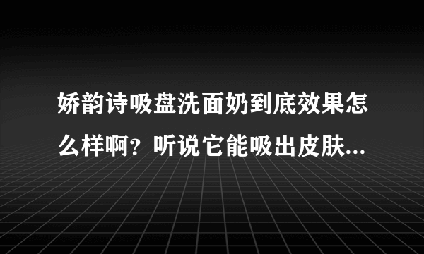 娇韵诗吸盘洗面奶到底效果怎么样啊？听说它能吸出皮肤里的脏东西的，它的效果真的有那么神奇吗？有点难以置信哦