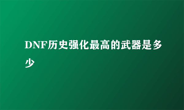 DNF历史强化最高的武器是多少